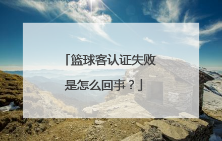 篮球客认证失败是怎么回事？