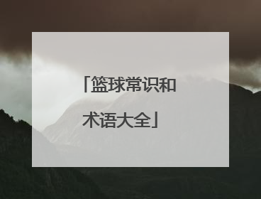 「篮球常识和术语大全」篮球技巧术语大全