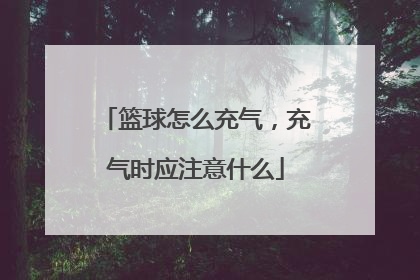 篮球怎么充气，充气时应注意什么