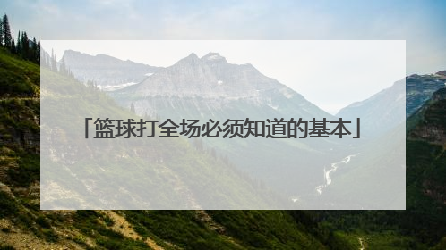 「篮球打全场必须知道的基本」篮球打全场必须知道的基本知识