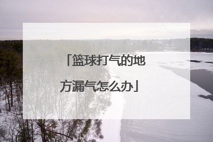 「篮球打气的地方漏气怎么办」打气嘴漏气怎么办