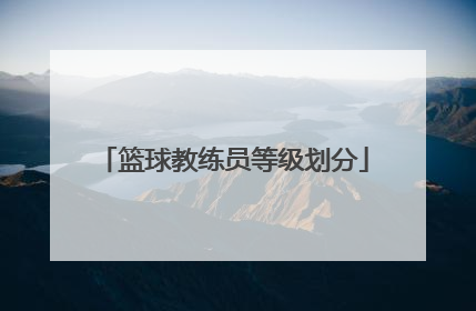 「篮球教练员等级划分」羽毛球教练员等级划分