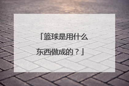 篮球是用什么东西做成的？