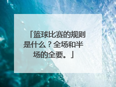 篮球比赛的规则是什么？全场和半场的全要。