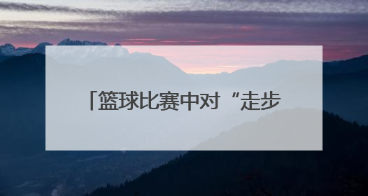 篮球比赛中对“走步”是怎样定义的？