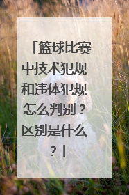 篮球比赛中技术犯规和违体犯规怎么判别？区别是什么？