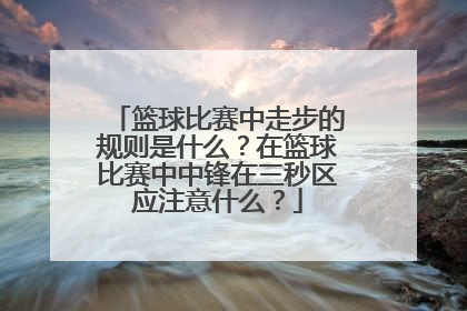 篮球比赛中走步的规则是什么？在篮球比赛中中锋在三秒区应注意什么？