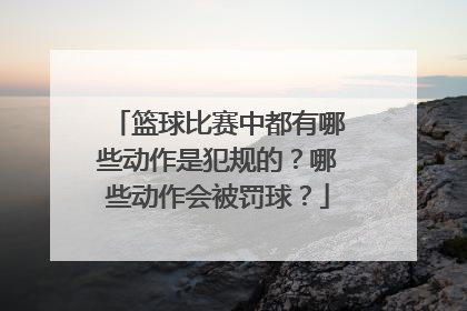 篮球比赛中都有哪些动作是犯规的？哪些动作会被罚球？