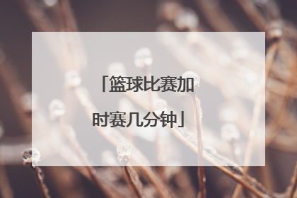 「篮球比赛加时赛几分钟」篮球比赛中加时赛的时间是多久