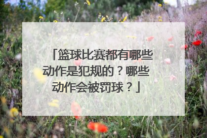 篮球比赛都有哪些动作是犯规的？哪些动作会被罚球？