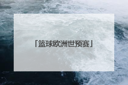 「篮球欧洲世预赛」篮球世预赛欧洲区预选赛