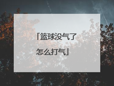 「篮球没气了怎么打气」篮球没气了怎么打气有气针