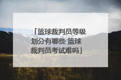 篮球裁判员等级划分有哪些 篮球裁判员考试难吗