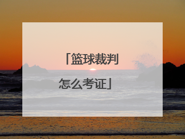 「篮球裁判怎么考证」篮球裁判考证需要什么条件