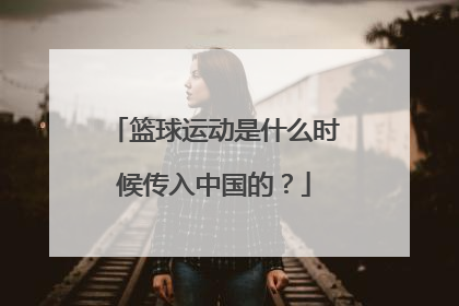 篮球运动是什么时候传入中国的？