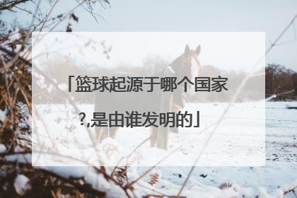 篮球起源于哪个国家?,是由谁发明的