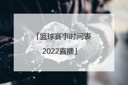 「篮球赛事时间表2022直播」nba篮球赛事时间表2022