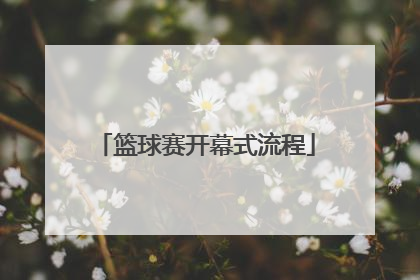 「篮球赛开幕式流程」篮球赛开幕式流程主持人