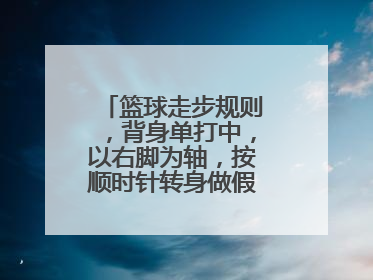 篮球走步规则，背身单打中，以右脚为轴，按顺时针转身做假投篮动作，