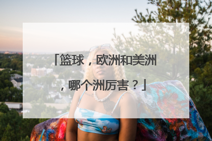 篮球，欧洲和美洲，哪个洲厉害？