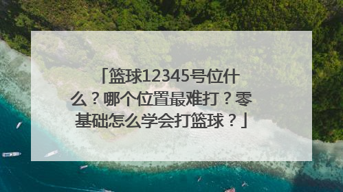 篮球12345号位什么？哪个位置最难打？零基础怎么学会打篮球？