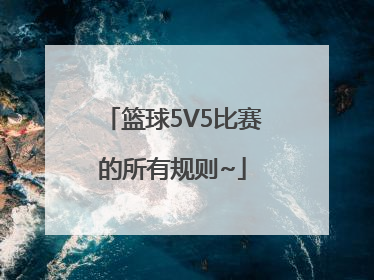 篮球5V5比赛的所有规则~