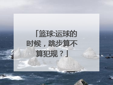 篮球:运球的时候，跳步算不算犯规？