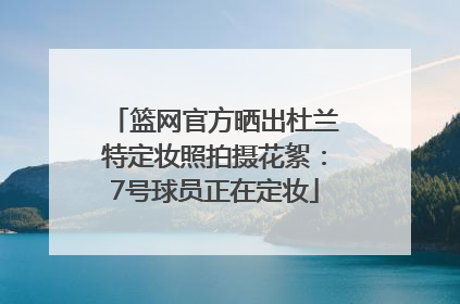 篮网官方晒出杜兰特定妆照拍摄花絮：7号球员正在定妆