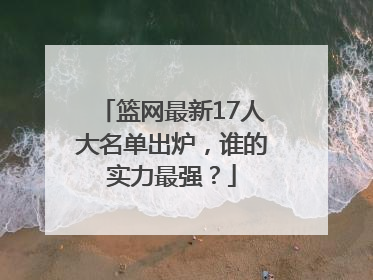 篮网最新17人大名单出炉，谁的实力最强？