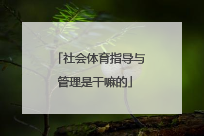 「社会体育指导与管理是干嘛的」社会体育指导与管理专业是干嘛的