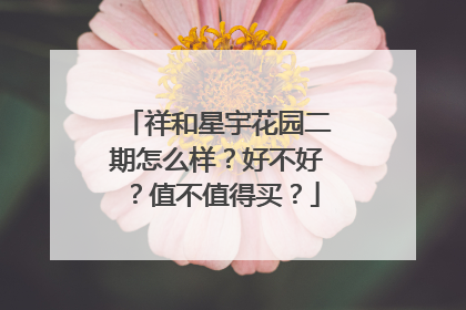 祥和星宇花园二期怎么样？好不好？值不值得买？