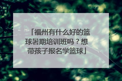 福州有什么好的篮球暑期培训班吗？想带孩子报名学篮球