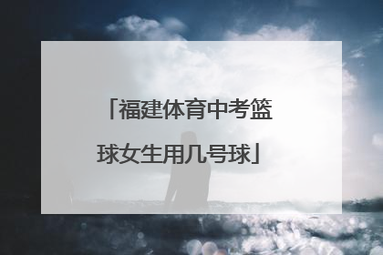 福建体育中考篮球女生用几号球