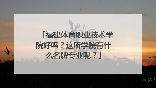 福建体育职业技术学院好吗？这所学院有什么名牌专业呢？