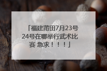 福建莆田7月23号24号在哪举行武术比赛 急求！！！