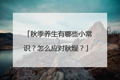 秋季养生有哪些小常识？怎么应对秋燥？