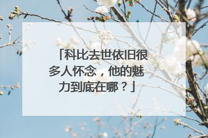 科比去世依旧很多人怀念，他的魅力到底在哪？