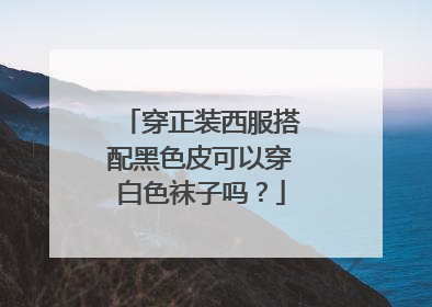 穿正装西服搭配黑色皮可以穿白色袜子吗？