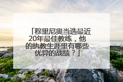 穆里尼奥当选最近20年最佳教练，他的执教生涯里有哪些优异的战绩？