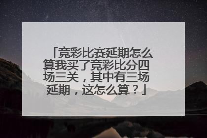 竞彩比赛延期怎么算我买了竞彩比分四场三关，其中有三场延期，这怎么算？