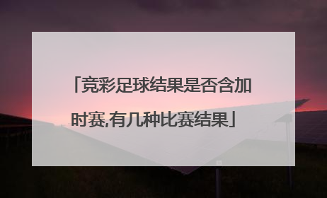 竞彩足球结果是否含加时赛,有几种比赛结果