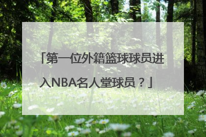 第一位外籍篮球球员进入NBA名人堂球员？