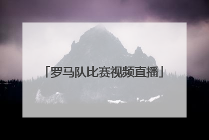 「罗马队比赛视频直播」罗马队意甲比赛直播