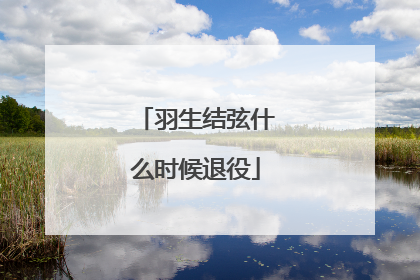 「羽生结弦什么时候退役」羽生结弦什么时候退役2022