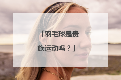 羽毛球是贵族运动吗？