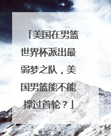 美国在男篮世界杯派出最弱梦之队，美国男篮能不能撑过首轮？