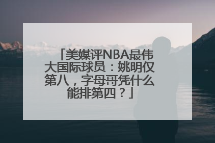 美媒评NBA最伟大国际球员：姚明仅第八，字母哥凭什么能排第四？