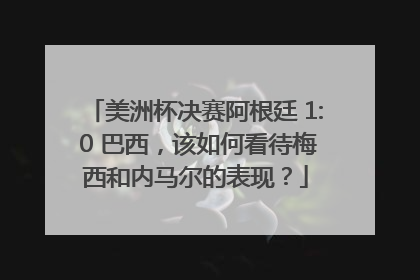 美洲杯决赛阿根廷 1: 0 巴西，该如何看待梅西和内马尔的表现？