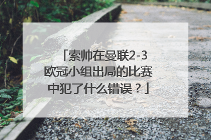 索帅在曼联2-3欧冠小组出局的比赛中犯了什么错误？