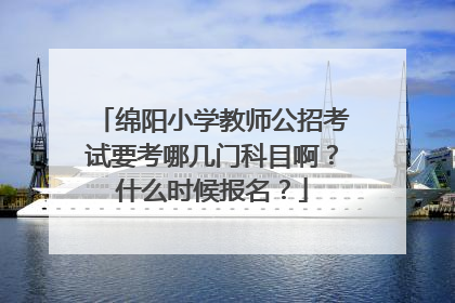 绵阳小学教师公招考试要考哪几门科目啊？什么时候报名？